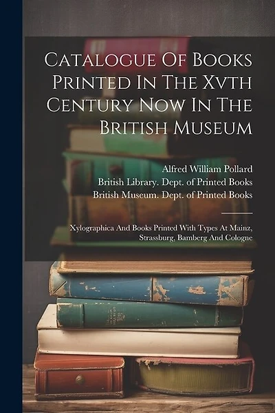 Catalogue Of Books Printed In The Xvth Century Now In The British Museum: Xylographica And Books Printed With Types At Mainz, Strassburg, Bamberg And Cologne