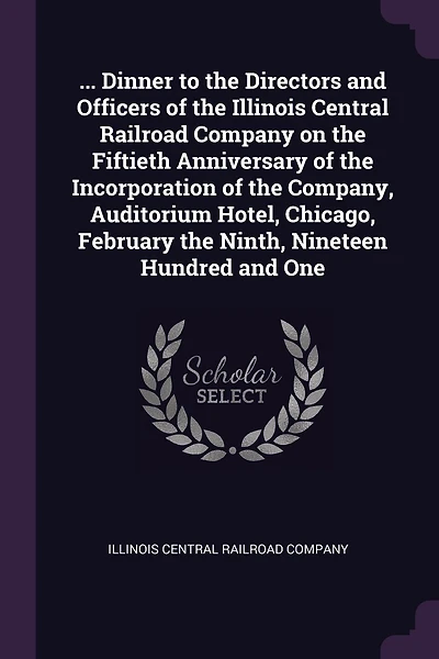 Dinner to the Directors and Officers of the Illinois Central Railroad Company on the Fiftieth Anniversary of the Incorporation of the Company, Auditorium Hotel, Chicago, February the Ninth