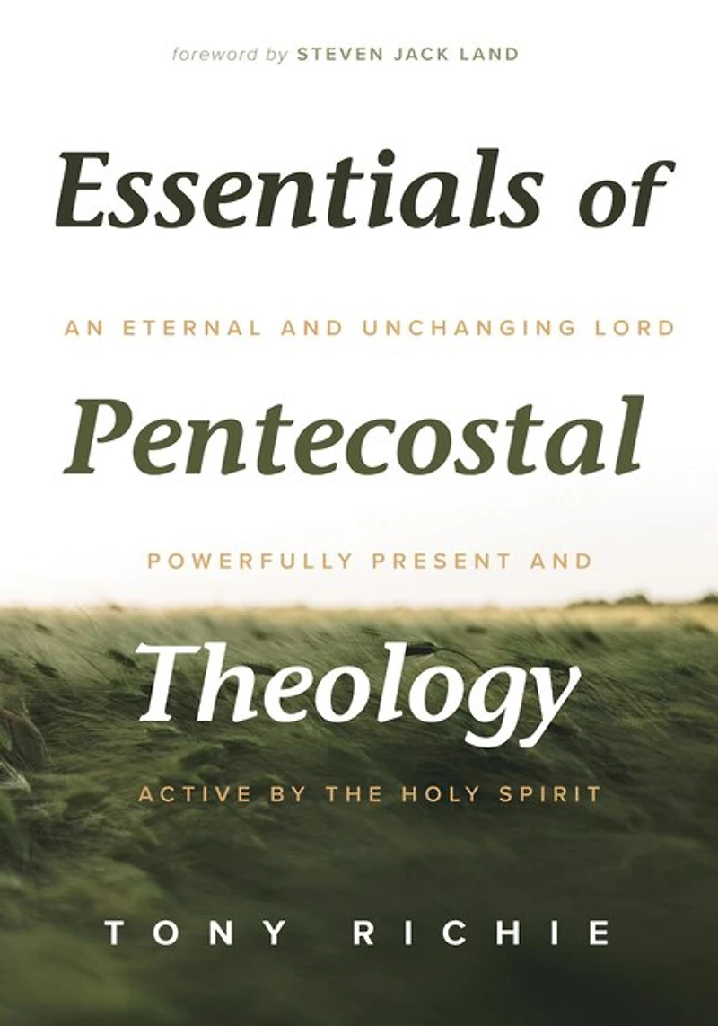 Essentials of Pentecostal Theology: An Eternal and Unchanging Lord Powerfully Present & Active by the Holy Spirit