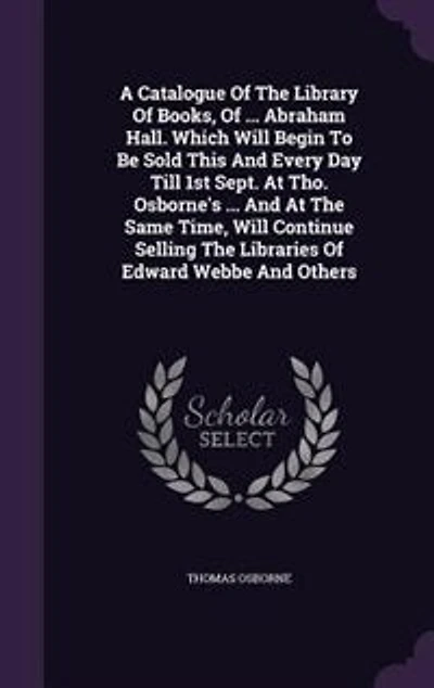 A Catalogue Of The Library Books, ... Abraham Hall. Which Will Begin To Be Sold This And Every Day Till 1st Sept. At Tho. Osborne's Same Time, Continue Selling Libraries Edward Webbe Others