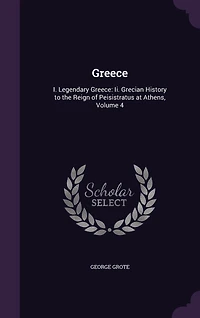 Greece: I. Legendary Greece: Ii. Grecian History to the Reign of Peisistratus at Athens, Volume 4
