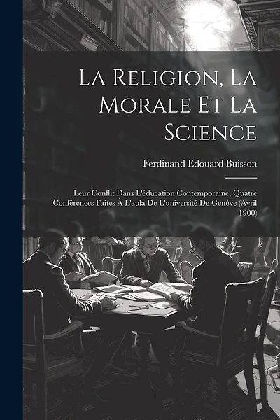 La Religion, La Morale Et La Science: Leur Conflit Dans L'éducation Contemporaine, Quatre Conférences Faites À L'aula De L'université De Genève (Avril 1900)