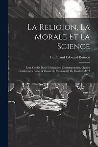 La Religion, La Morale Et La Science: Leur Conflit Dans L'éducation Contemporaine, Quatre Conférences Faites À L'aula De L'université De Genève (Avril 1900)