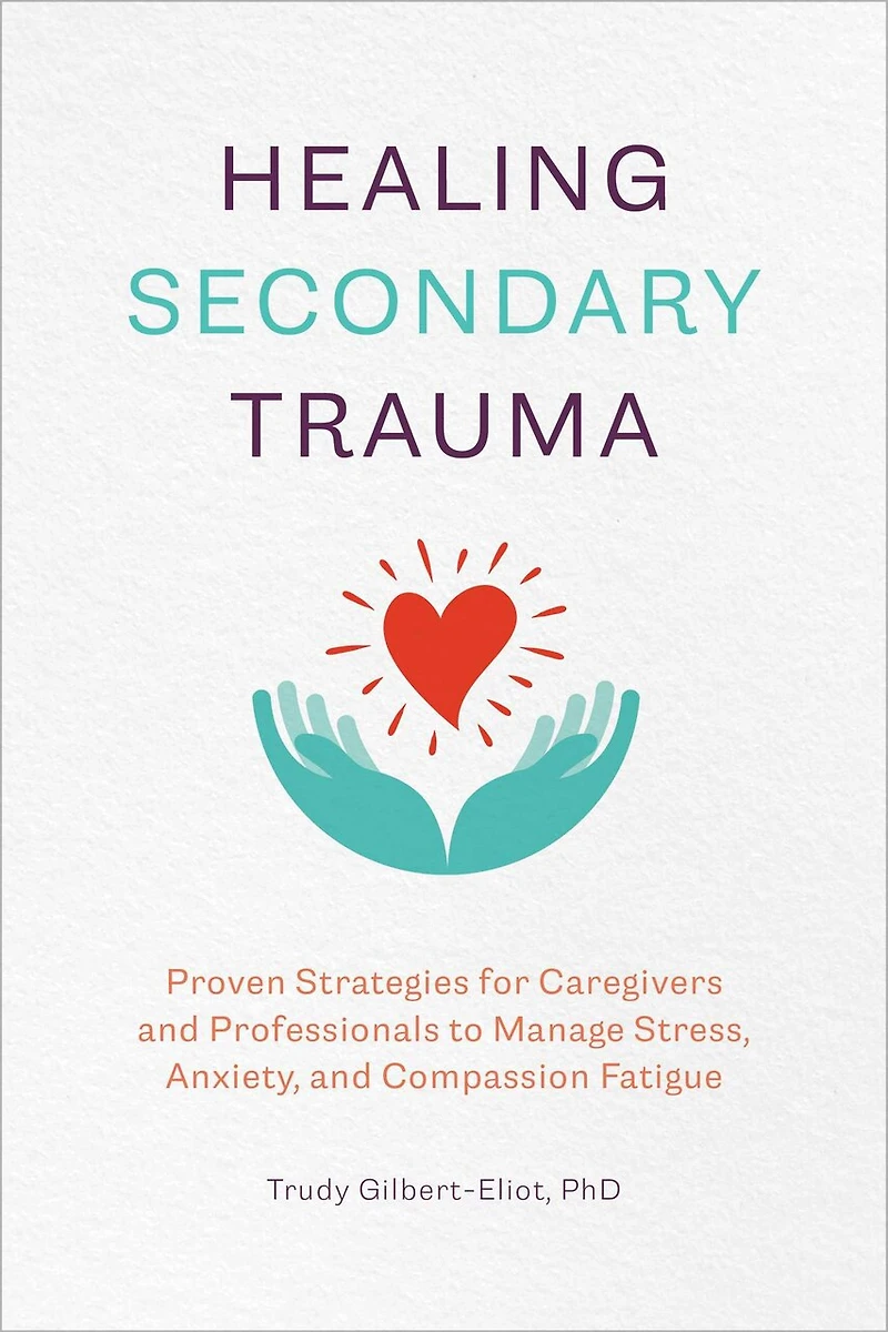 Healing Secondary Trauma: Proven Strategies For Caregivers And Professionals To Manage Stress, Anxiety, Compassion Fatigue