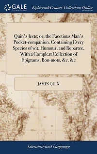 Quin's Jests; or, the Facetious Man's Pocket-companion. Containing Every Species of wit, Humour, and Repartee, With a Compleat Collection Epigrams, Bon-mots, &c. &c