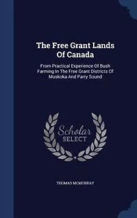 The Free Grant Lands Of Canada: From Practical Experience Of Bush Farming In The Free Grant Districts Of Muskoka And Parry Sound