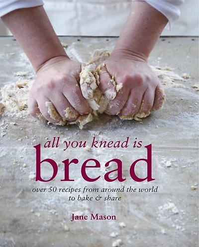 All You Knead is Bread: Over 50 Recipes From Around The World To Bake & Share