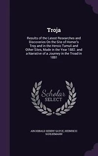 Troja: Results of the Latest Researches and Discoveries On the Site of Homer's Troy and in the Heroic Tumu