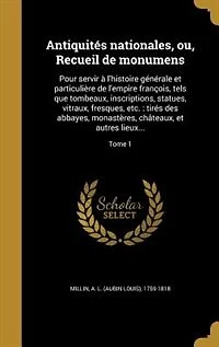 Antiquités nationales, ou, Recueil de monumens: Pour servir à l'histoire générale et particulière de l'empire françois, tels que tombeaux, inscript