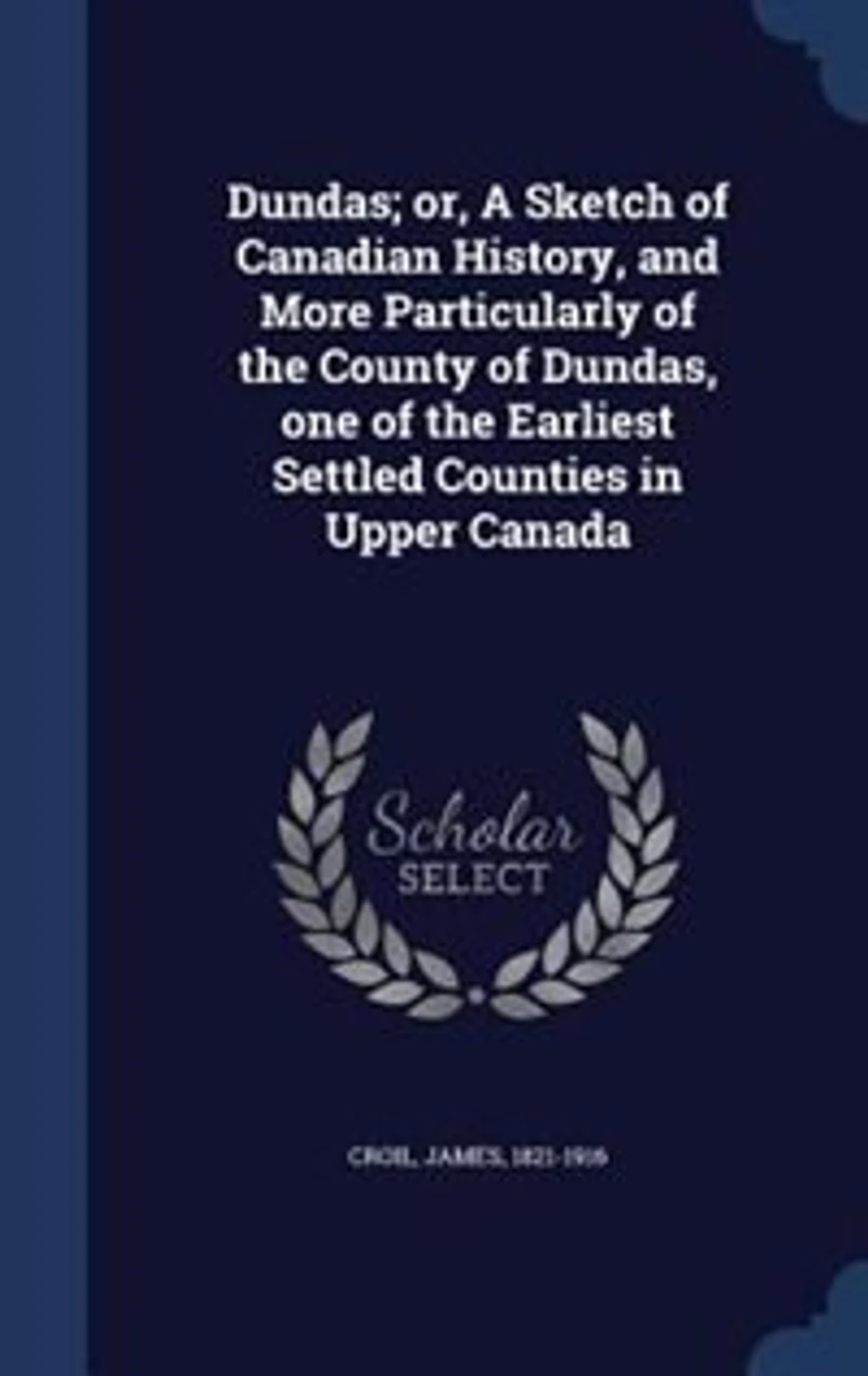 Dundas; or, A Sketch of Canadian History, and More Particularly of the County of Dundas, one of the Earliest Settled Counties in Upper Canada