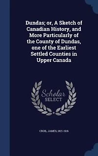Dundas; or, A Sketch of Canadian History, and More Particularly of the County of Dundas, one of the Earliest Settled Counties in Upper Canada
