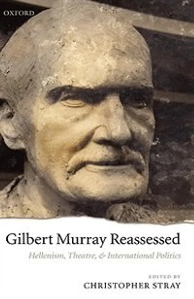 Gilbert Murray Reassessed: Hellenism, Theatre, and International Politics