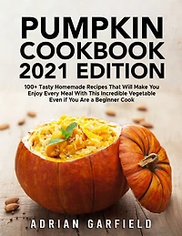 Pumpkin Cookbook 2021 Edition: 100+ Tasty Homemade Recipes That Will Make You Enjoy Every Meal With This Incredible Vegetable Even if You Are a Beginner Cook