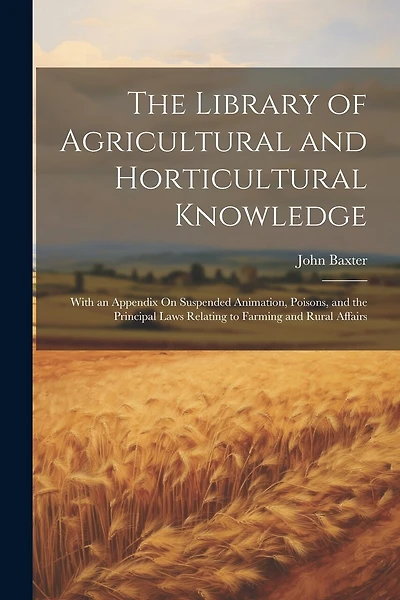 The Library of Agricultural and Horticultural Knowledge: With an Appendix On Suspended Animation, Poisons