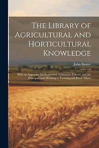 The Library of Agricultural and Horticultural Knowledge: With an Appendix On Suspended Animation, Poisons