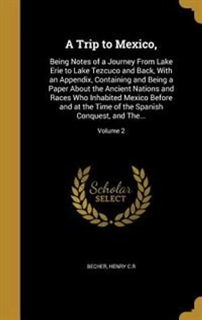 A Trip to Mexico,: Being Notes of a Journey From Lake Erie to Lake Tezcuco and Back, With an Appendix, Containing and