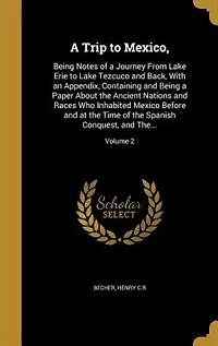 A Trip to Mexico,: Being Notes of a Journey From Lake Erie to Lake Tezcuco and Back, With an Appendix, Containing and