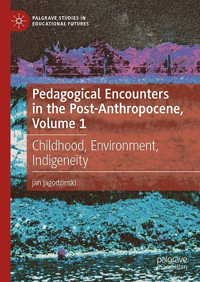 Pedagogical Encounters the Post-Anthropocene, Volume 1: Childhood, Environment, Indigeneity