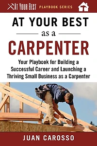 At Your Best as a Carpenter: Playbook for Building Successful Career and Launching Thriving Small Business Carpenter