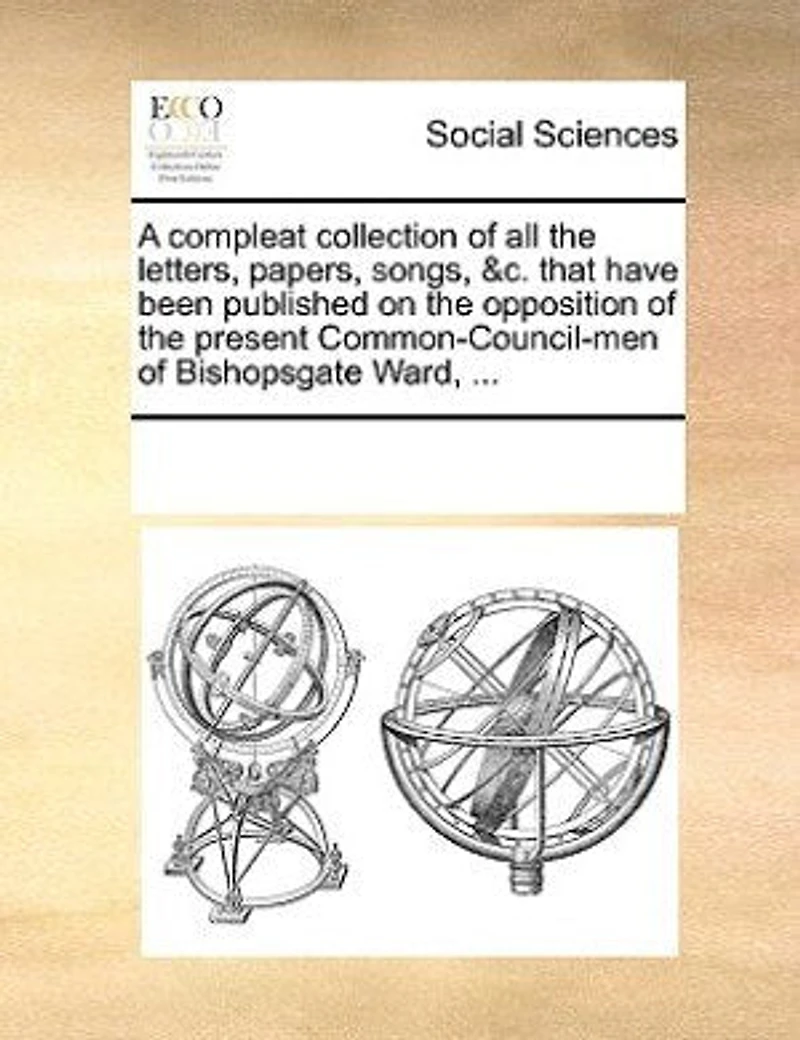 A Compleat Collection of all the Letters, Papers, Songs, &c. That Have Been Published on Opposition Present Common-Council-men Bishopsgate Ward,