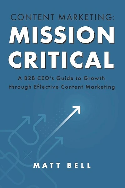 Content Marketing: Mission Critical: A B2B CEO’s Guide to Growth through Effective Content Marketing