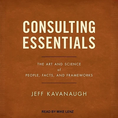 Consulting Essentials Lib/E: The Art and Science of People, Facts, Frameworks
