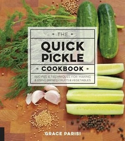 The Quick Pickle Cookbook: Recipes & Techniques for Making Using Brined Fruits and Vegetables