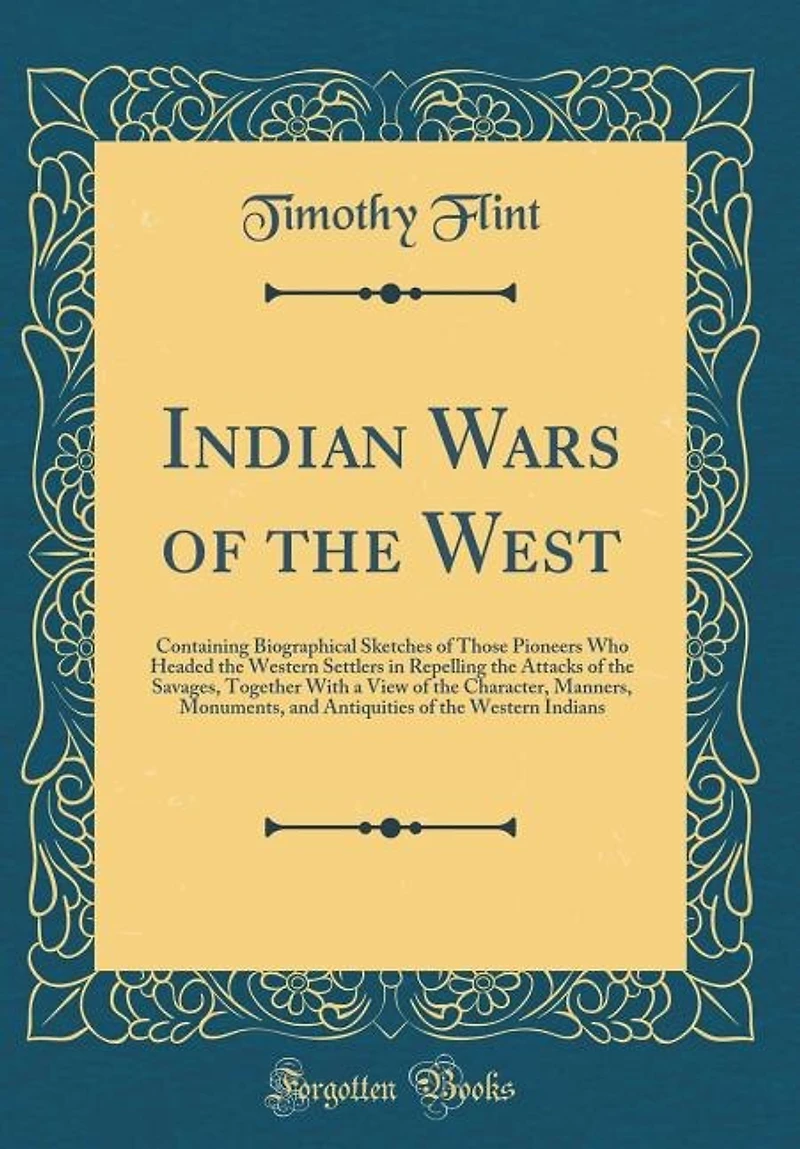 Indian Wars of the West: Containing Biographical Sketches Those Pioneers who Headed Western Settlers Repelling Attacks Savages, Together With a View Character, Manners, Monuments, and Antiquities Indians