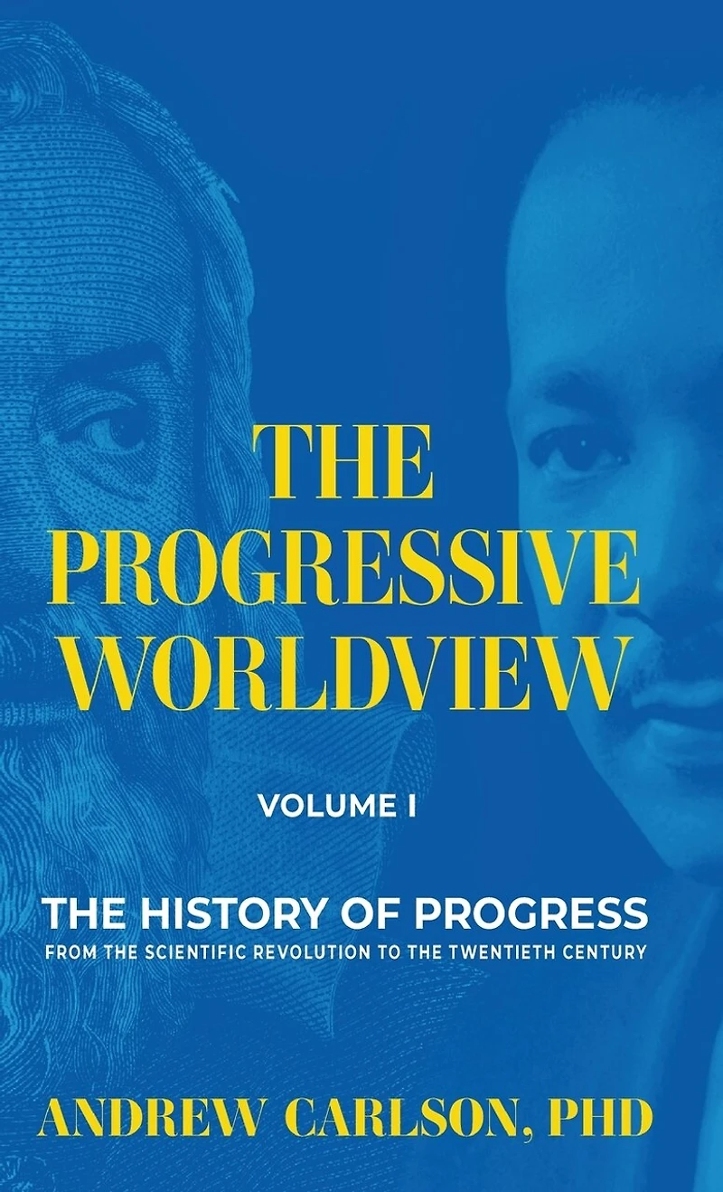The Progressive Worldview, Volume 1: The History of Progress from the Scientific Revolution to the Twentieth Century