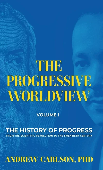 The Progressive Worldview, Volume 1: The History of Progress from the Scientific Revolution to the Twentieth Century