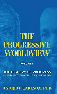 The Progressive Worldview, Volume 1: The History of Progress from the Scientific Revolution to the Twentieth Century