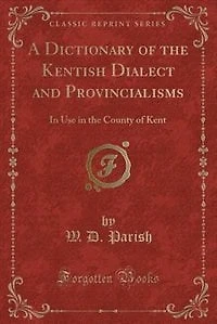 A Dictionary of the Kentish Dialect and Provincialisms: In Use in the County of Kent (Classic Reprint)
