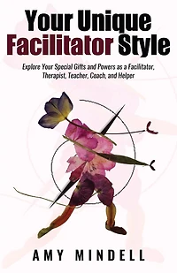 Your Unique Facilitator Style: Explore Special Gifts And Powers As A Facilitator, Therapist, Teacher, Coach, Helper