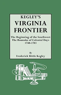 Kegley's Virginia Frontier. the Beginning of the Southwest, the Roanoke of Colonial Days, 1740-1783, with Maps and Illustrations