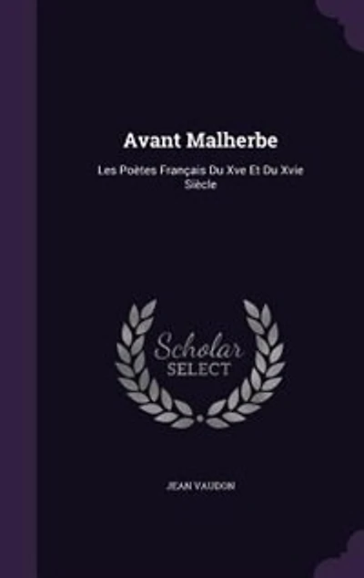 Avant Malherbe: Les Poètes Français Du Xve Et Xvie Siècle
