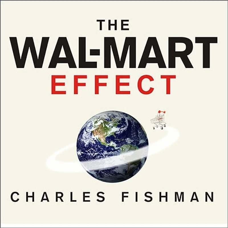the Wal-Mart Effect Lib/E: How World's Most Powerful Company Really Works--And It's Transforming American Economy