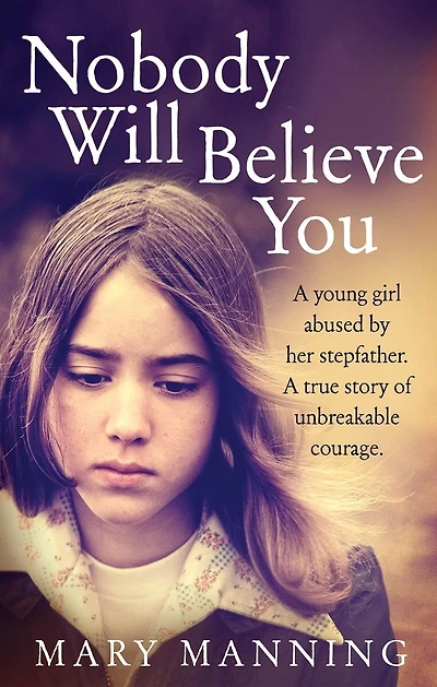 Nobody will Believe You: A Young Girl Abused by Her Stepfather. A True Story of Unbreakable Courage.