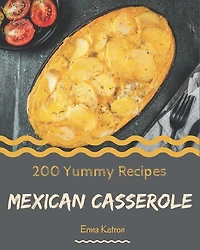 200 Yummy Mexican Casserole Recipes: A Yummy Mexican Casserole Cookbook to Fall In Love With