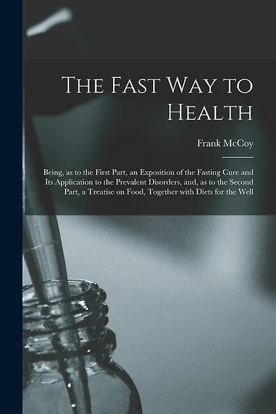 The Fast Way to Health: Being, as to the First Part, an Exposition of the Fasting Cure and Its Application to the Prevalent Disorders, and, as to the Second Part, a Treatise on Food