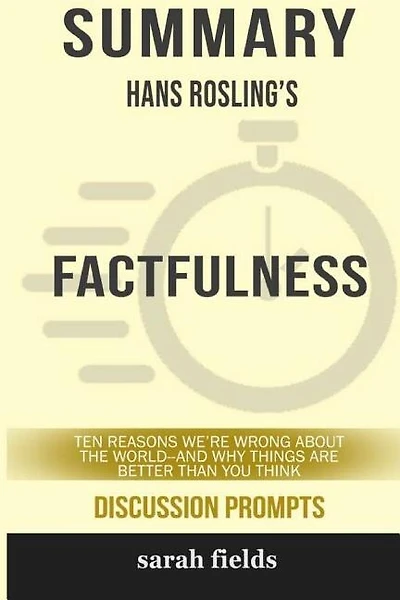 Summary: Hans Rosling's Factfulness: Ten Reasons We're Wrong About the World-- and Why Things Are Better Tha