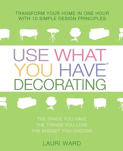 Use What You Have Decorating: Transform Your Home In One Hour With 10 Simple Design Principles