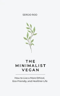 The Minimalist Vegan: How to Live a More Ethical, Eco-Friendly, and Healthier Life