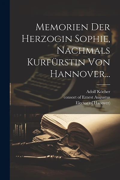 Memorien Der Herzogin Sophie, Nachmals Kurfürstin Von Hannover...