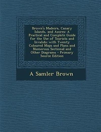 Brown's Madeira, Canary Islands, and Azores: A Practical Complete Guide for the Use of Tourists Invalids; With Twenty Coloured Maps