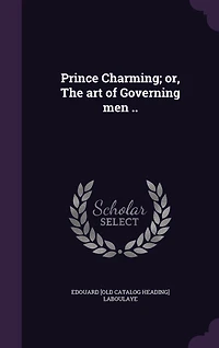 Prince Charming: Or the Art of Governing Men, a Drama Four Acts, Adapted From Translation E Frenh Tale (Clas