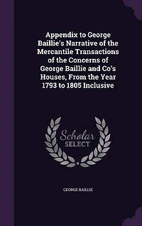 Appendix to George Baillie's Narrative of the Mercantile Transactions Concerns Baillie and Co's Houses, From Year 1793 1805 Inclusive
