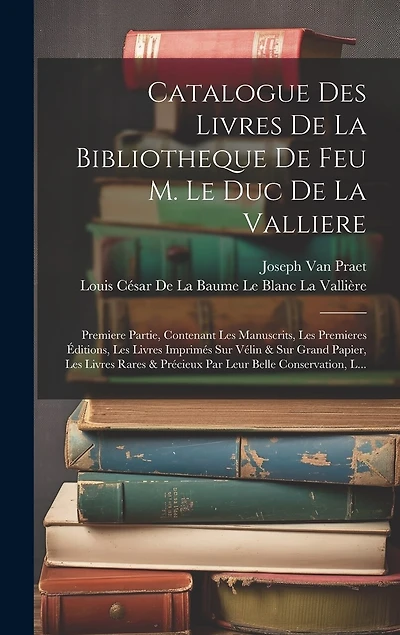 Catalogue Des Livres De La Bibliotheque De Feu M. Le Duc De La Valliere: Premiere Partie, Contenant Les Manuscrits, Les Premieres Éditions, Les Livres Imprimés Sur Vélin & Sur Grand Papier, Les Livres Rares & Précieux Par Leur Belle Conservation, L...