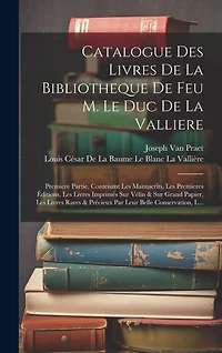 Catalogue Des Livres De La Bibliotheque De Feu M. Le Duc De La Valliere: Premiere Partie, Contenant Les Manuscrits, Les Premieres Éditions, Les Livres Imprimés Sur Vélin & Sur Grand Papier, Les Livres Rares & Précieux Par Leur Belle Conservation, L...