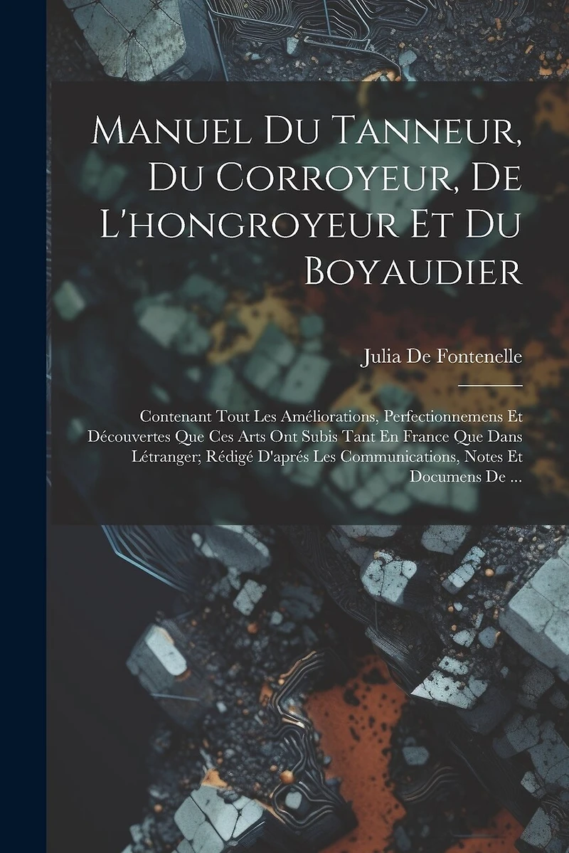 Manuel Du Tanneur, Du Corroyeur, De L'hongroyeur Et Du Boyaudier: Contenant Tout Les Améliorations, Perfectionnemens Et Découvertes Que Ces Arts Ont Subis Tant En France Que Dans Létranger; Rédigé D'aprés Les Communications, Notes Et Documens De ...