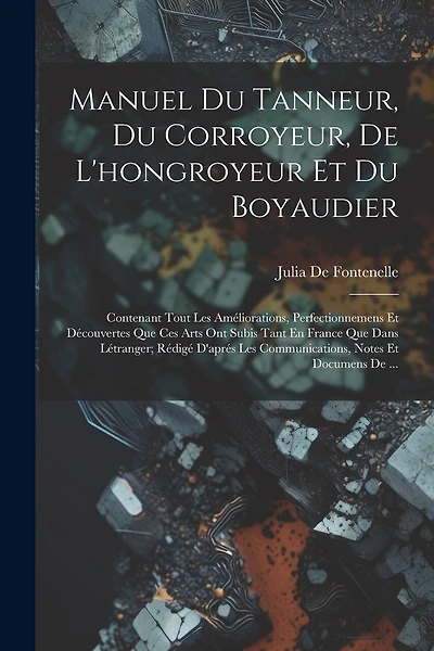 Manuel Du Tanneur, Du Corroyeur, De L'hongroyeur Et Du Boyaudier: Contenant Tout Les Améliorations, Perfectionnemens Et Découvertes Que Ces Arts Ont Subis Tant En France Que Dans Létranger; Rédigé D'aprés Les Communications, Notes Et Documens De ...